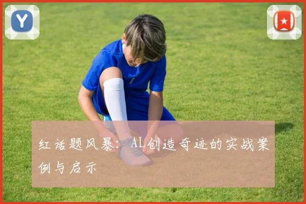 红话题风暴:AL创造奇迹的实战案例与启示