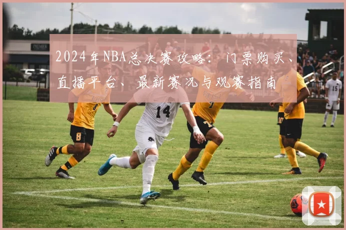 2024年NBA总决赛攻略:门票购买、直播平台、最新赛况与观赛指南