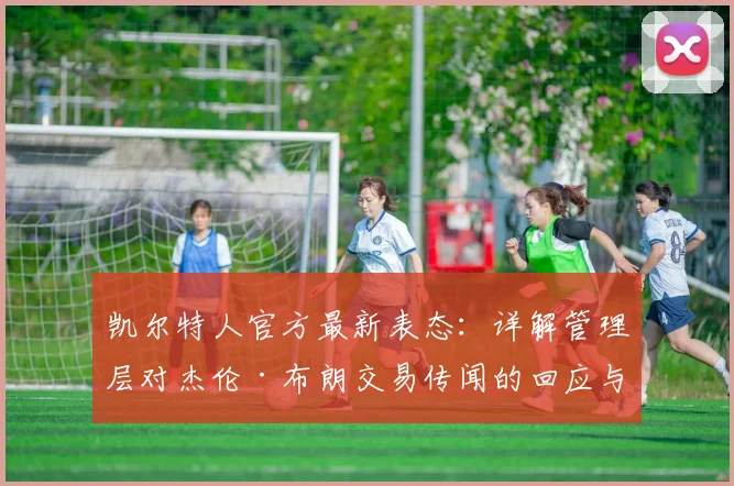 凯尔特人官方最新表态:详解管理层对杰伦·布朗交易传闻的回应与未来规划