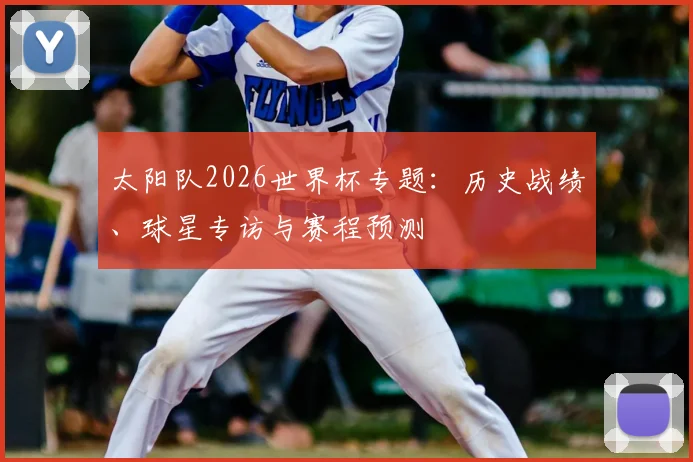 太阳队2026世界杯专题：历史战绩、球星专访与赛程预测