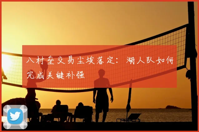 八村垒交易尘埃落定：湖人队如何完成关键补强