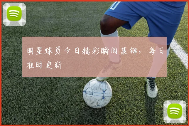 明星球员今日精彩瞬间集锦，每日准时更新