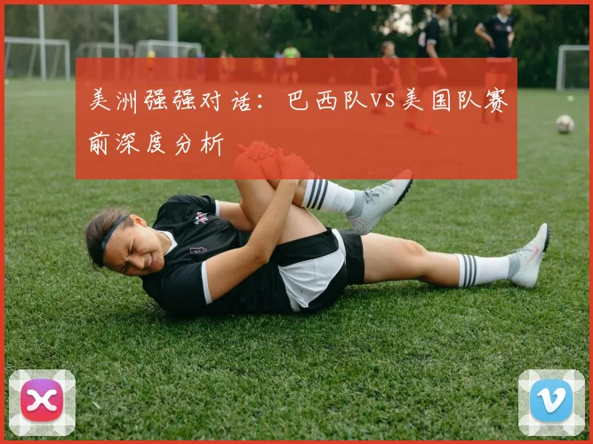 美洲强强对话:巴西队vs美国队赛前深度分析