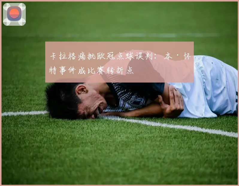 卡拉格痛批欧冠点球误判：本·怀特事件成比赛转折点