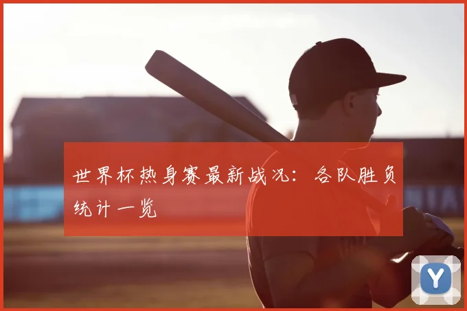世界杯热身赛最新战况：各队胜负统计一览