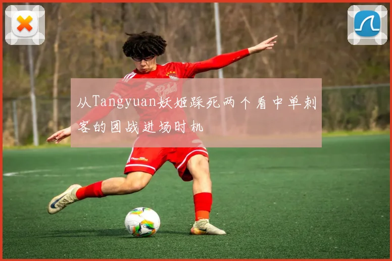 从Tangyuan妖姬踩死两个看中单刺客的团战进场时机
