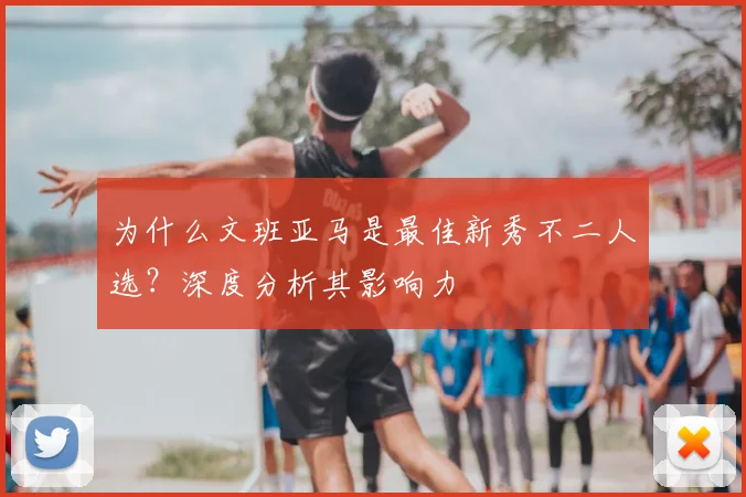 为什么文班亚马是最佳新秀不二人选?深度分析其影响力