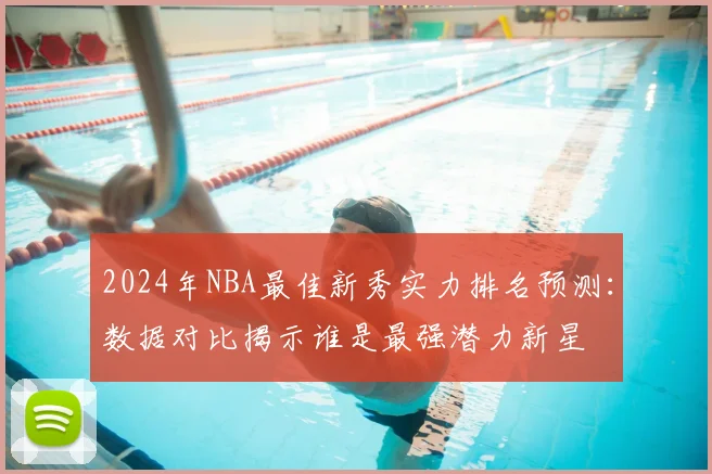 2024年NBA最佳新秀实力排名预测:数据对比揭示谁是最强潜力新星