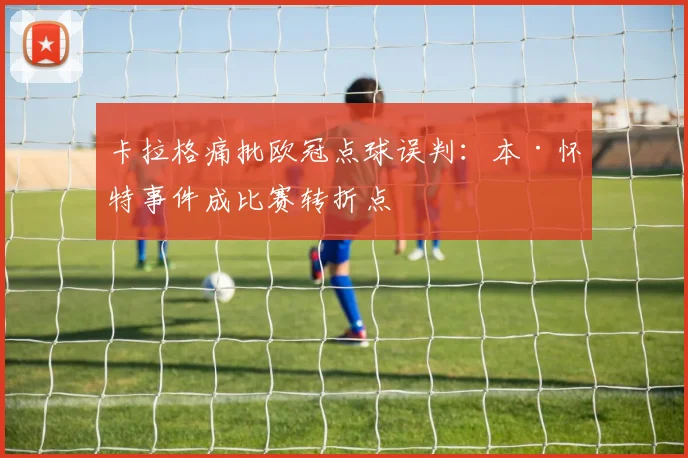 卡拉格痛批欧冠点球误判:本·怀特事件成比赛转折点