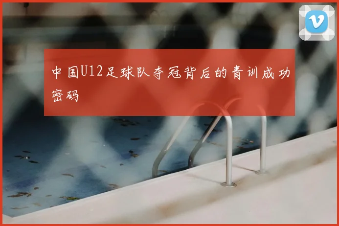 中国U12足球队夺冠背后的青训成功密码