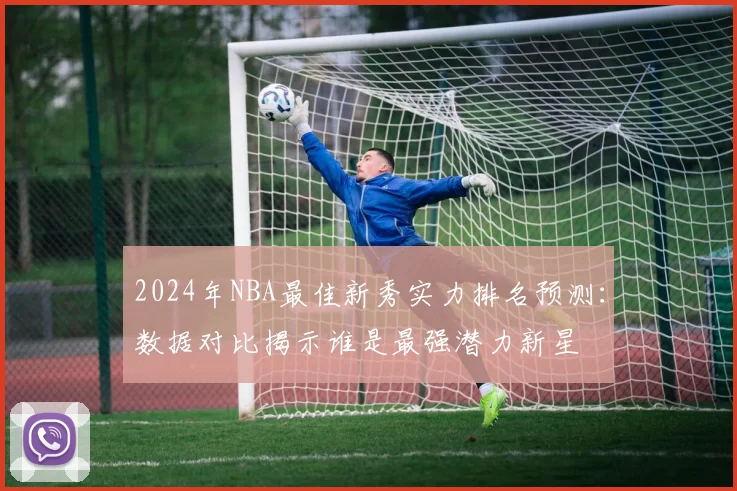 2024年NBA最佳新秀实力排名预测:数据对比揭示谁是最强潜力新星