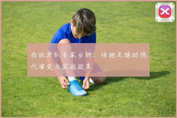 西班牙队专家分析:传控足球的现代演变与实战效果