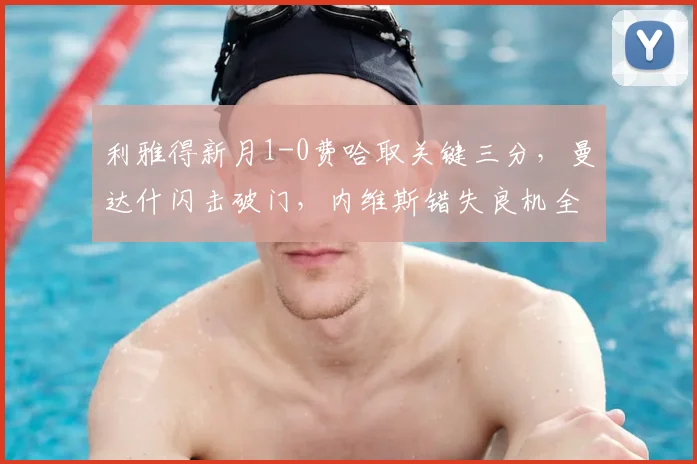 利雅得新月1-0费哈取关键三分,曼达什闪击破门,内维斯错失良机全解析