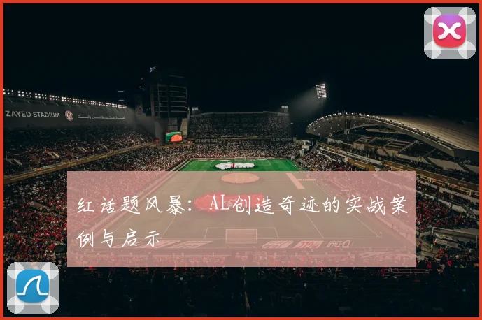 红话题风暴：AL创造奇迹的实战案例与启示
