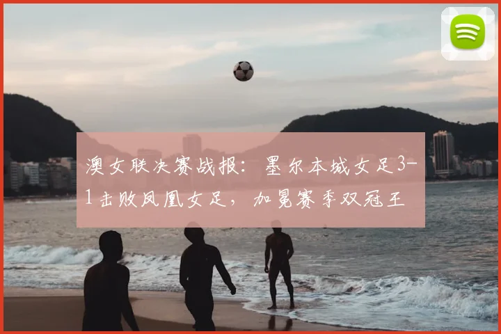 澳女联决赛战报：墨尔本城女足3-1击败凤凰女足，加冕赛季双冠王