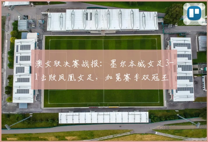 澳女联决赛战报:墨尔本城女足3-1击败凤凰女足,加冕赛季双冠王