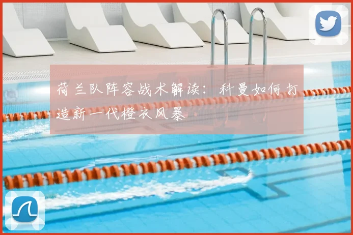 荷兰队阵容战术解读:科曼如何打造新一代橙衣风暴