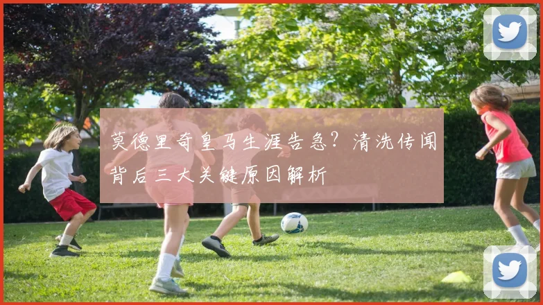 莫德里奇皇马生涯告急?清洗传闻背后三大关键原因解析
