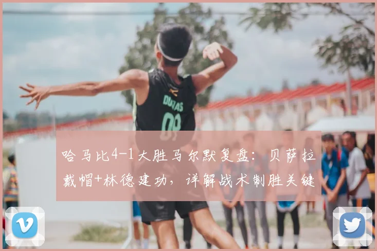 哈马比4-1大胜马尔默复盘：贝萨拉戴帽+林德建功，详解战术制胜关键