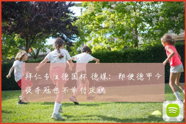 拜仁专注德国杯 德媒:即便德甲今夜夺冠也不举行庆祝