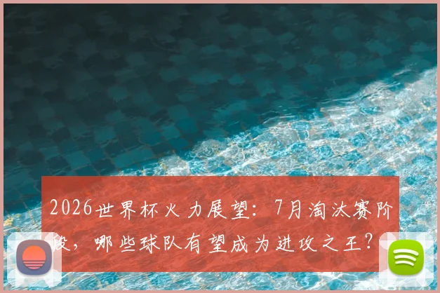 2026世界杯火力展望:7月淘汰赛阶段,哪些球队有望成为进攻之王?