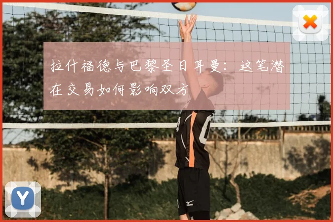 拉什福德与巴黎圣日耳曼:这笔潜在交易如何影响双方