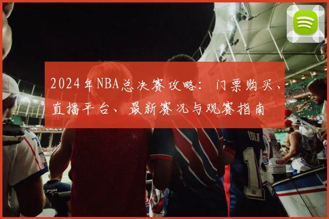2024年NBA总决赛攻略:门票购买、直播平台、最新赛况与观赛指南