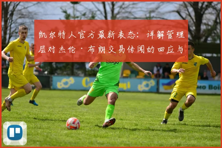 凯尔特人官方最新表态：详解管理层对杰伦·布朗交易传闻的回应与未来规划