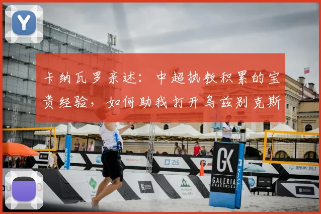 卡纳瓦罗亲述:中超执教积累的宝贵经验,如何助我打开乌兹别克斯坦新局面
