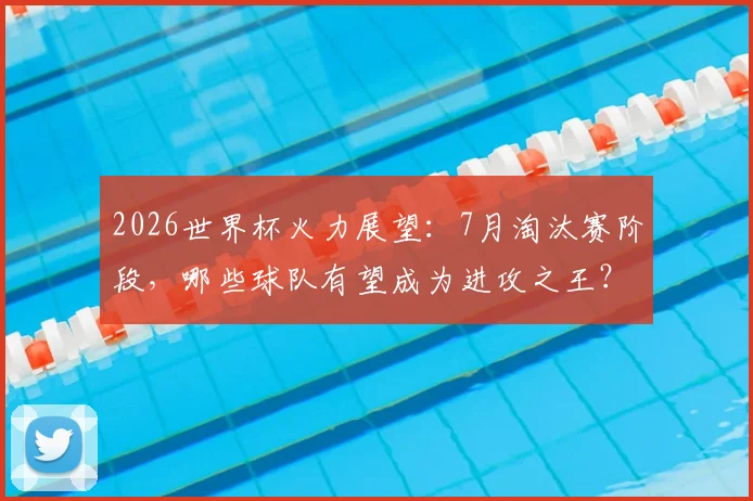 2026世界杯火力展望:7月淘汰赛阶段,哪些球队有望成为进攻之王?