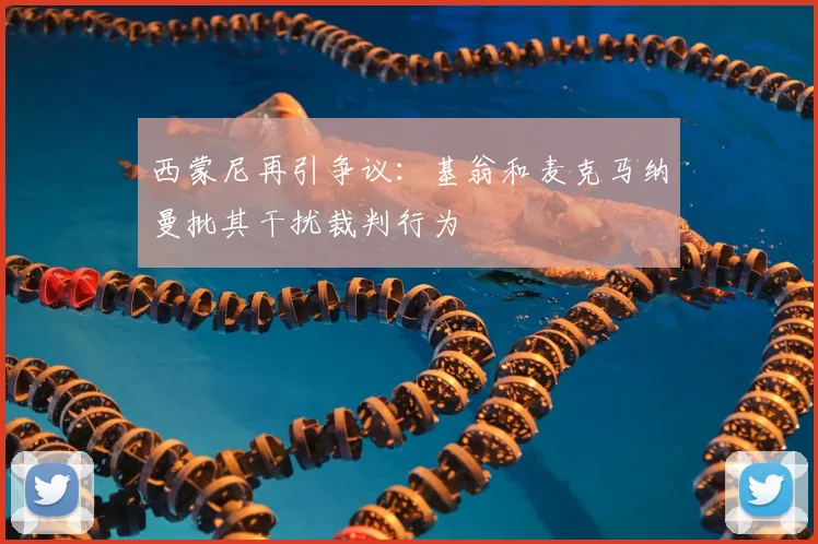 西蒙尼再引争议:基翁和麦克马纳曼批其干扰裁判行为