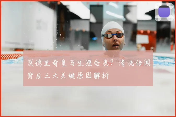 莫德里奇皇马生涯告急?清洗传闻背后三大关键原因解析