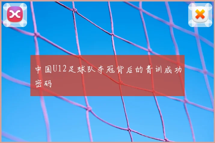 中国U12足球队夺冠背后的青训成功密码