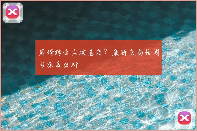 周琦转会尘埃落定?最新交易传闻与深度分析