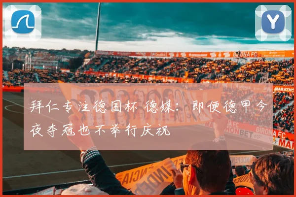 拜仁专注德国杯 德媒:即便德甲今夜夺冠也不举行庆祝