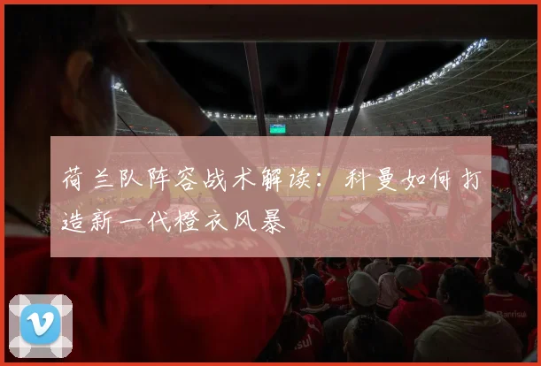 荷兰队阵容战术解读：科曼如何打造新一代橙衣风暴